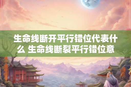 生命线断开平行错位代表什么 生命线断裂平行错位意义何在