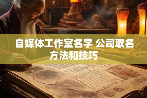 自媒体工作室名字 公司取名方法和技巧