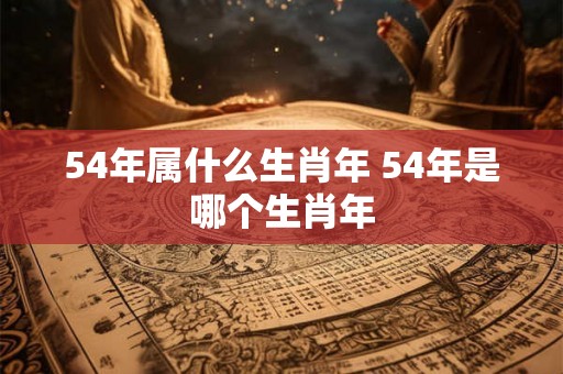 54年属什么生肖年 54年是哪个生肖年