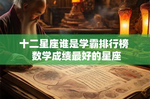 十二星座谁是学霸排行榜 数学成绩最好的星座 十二星座谁是学霸排行榜 数学成绩最好的星座