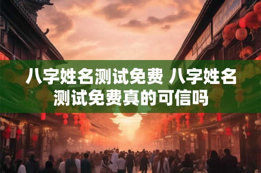 八字姓名测试免费 八字姓名测试免费真的可信吗 八字姓名测试免费 八字姓名测试免费真的可信吗
