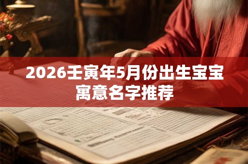 2026壬寅年5月份出生宝宝寓意名字推荐
