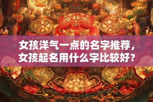 女孩洋气一点的名字推荐，女孩起名用什么字比较好？