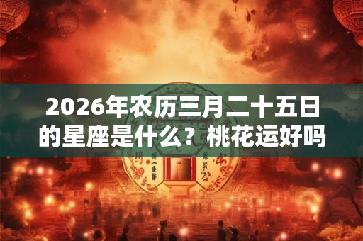 2026年农历三月二十五日的星座是什么？桃花运好吗？