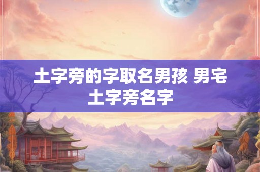 土字旁的字取名男孩 男宅土字旁名字 土字旁的字取名男孩 男宅土字旁名字