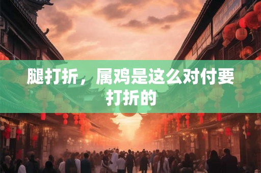 腿打折,属鸡是这么对付要打折的 腿打折,属鸡是这么对付要打折的