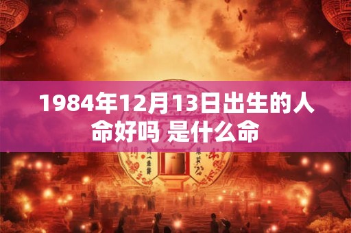 1984年12月13日出生的人命好吗 是什么命