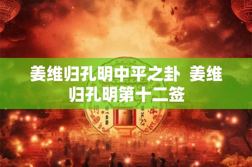 姜维归孔明中平之卦  姜维归孔明第十二签