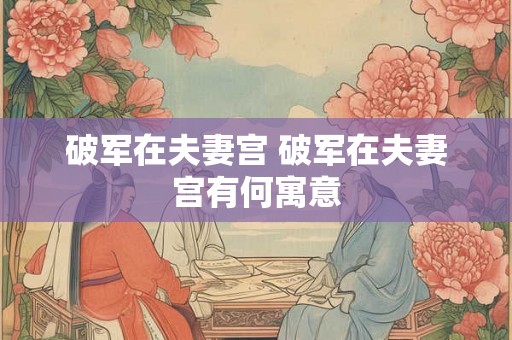 破军在夫妻宫 破军在夫妻宫有何寓意 破军在夫妻宫 破军在夫妻宫有何寓意