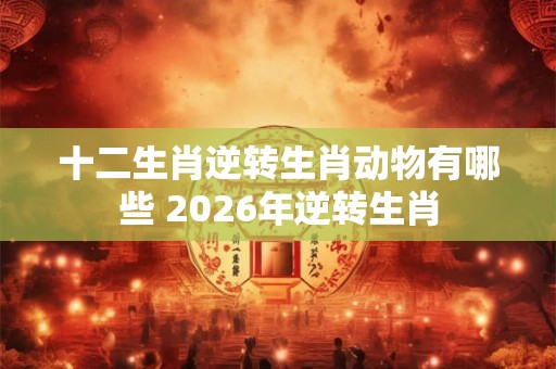 十二生肖逆转生肖动物有哪些 2026年逆转生肖