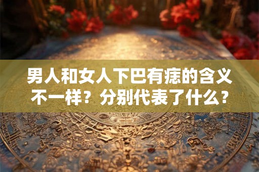 男人和女人下巴有痣的含义不一样？分别代表了什么？