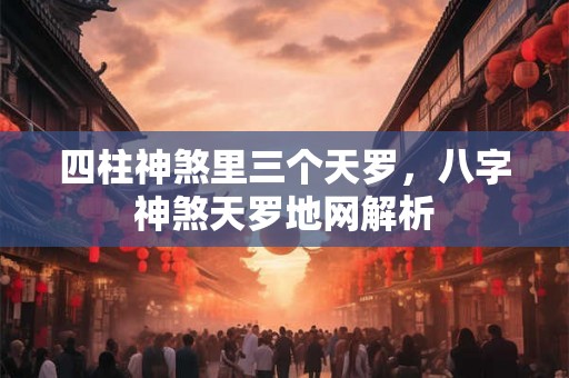 四柱神煞里三个天罗，八字神煞天罗地网解析