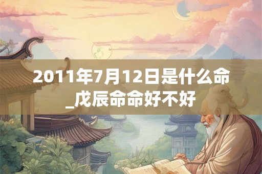 2011年7月12日是什么命_戊辰命命好不好 2011年7月12日是什么命_戊辰命命好不好