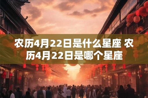 农历4月22日是什么星座 农历4月22日是哪个星座