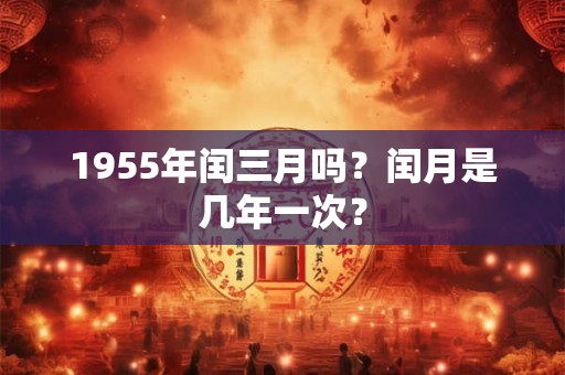 1955年闰三月吗？闰月是几年一次？