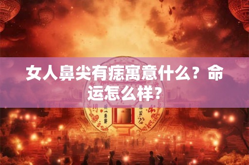 女人鼻尖有痣寓意什么？命运怎么样？