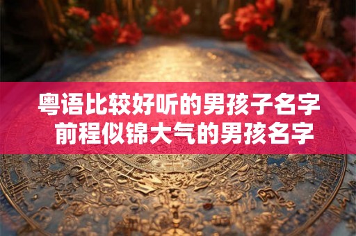 粤语比较好听的男孩子名字  前程似锦大气的男孩名字