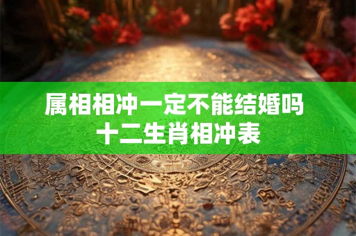 属相相冲一定不能结婚吗 十二生肖相冲表