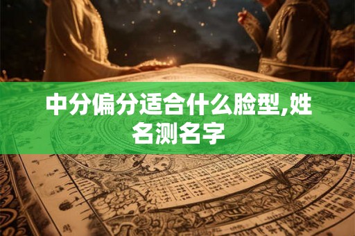 中分偏分适合什么脸型,姓名测名字 中分偏分适合什么脸型,姓名测名字