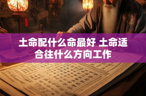 土命配什么命最好 土命适合往什么方向工作