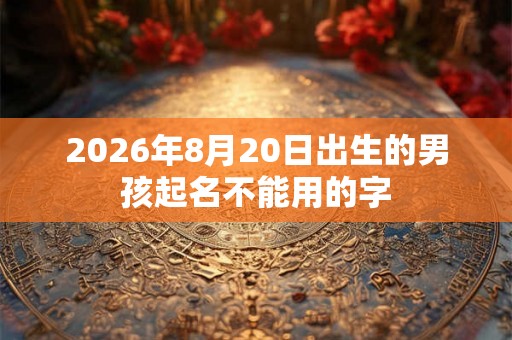 2026年8月20日出生的男孩起名不能用的字