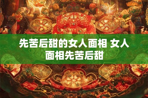 先苦后甜的女人面相 女人面相先苦后甜