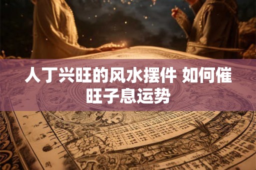 人丁兴旺的风水摆件 如何催旺子息运势
