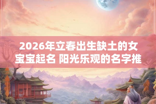 2026年立春出生缺土的女宝宝起名 阳光乐观的名字推荐