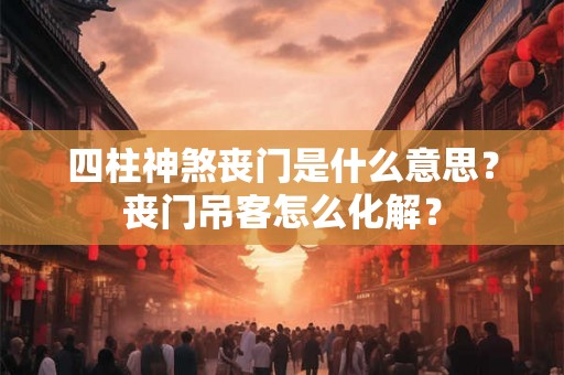 四柱神煞丧门是什么意思？丧门吊客怎么化解？