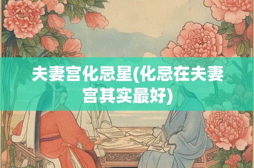 夫妻宫化忌星(化忌在夫妻宫其实最好)