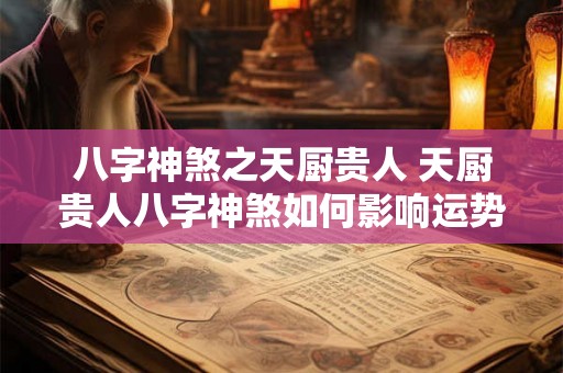 八字神煞之天厨贵人 天厨贵人八字神煞如何影响运势