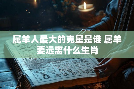 属羊人最大的克星是谁 属羊要远离什么生肖
