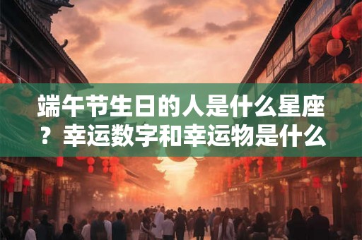 端午节生日的人是什么星座?幸运数字和幸运物是什么? 端午节生日的人是什么星座?幸运数字和幸运物是什么?