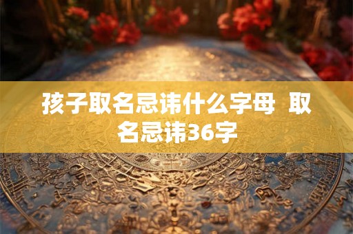 孩子取名忌讳什么字母  取名忌讳36字