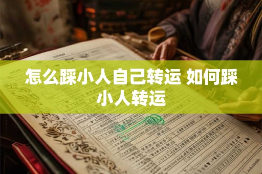 怎么踩小人自己转运 如何踩小人转运 怎么踩小人自己转运 如何踩小人转运
