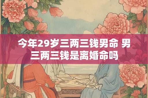 今年29岁三两三钱男命 男三两三钱是离婚命吗