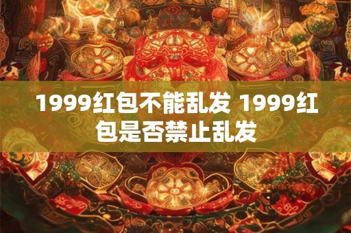 1999红包不能乱发 1999红包是否禁止乱发