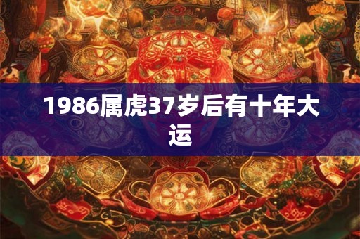 1986属虎37岁后有十年大运 1986属虎37岁后有十年大运