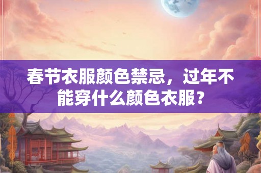 春节衣服颜色禁忌,过年不能穿什么颜色衣服? 春节衣服颜色禁忌,过年不能穿什么颜色衣服?