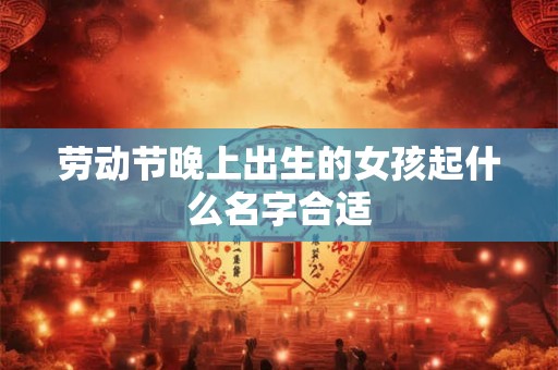 劳动节晚上出生的女孩起什么名字合适