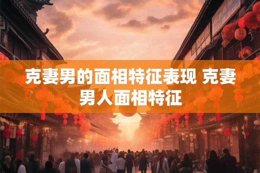 克妻男的面相特征表现 克妻男人面相特征