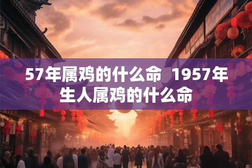 57年属鸡的什么命  1957年生人属鸡的什么命