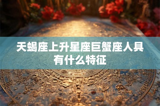 天蝎座上升星座巨蟹座人具有什么特征