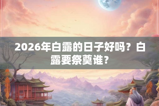 2026年白露的日子好吗？白露要祭奠谁？