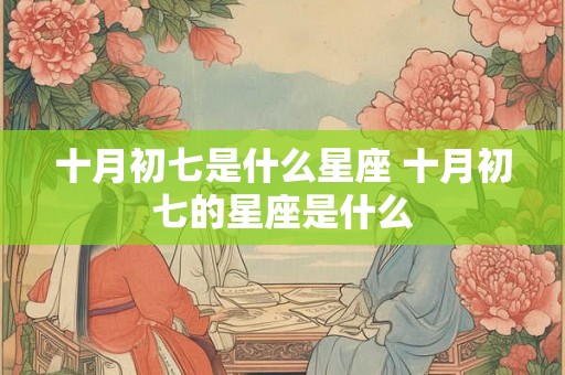 十月初七是什么星座 十月初七的星座是什么