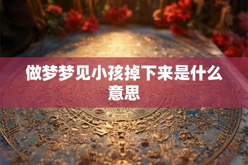 做梦梦见小孩掉下来是什么意思 做梦梦见小孩掉下来是什么意思