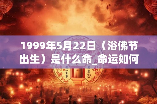 1999年5月22日(浴佛节出生)是什么命_命运如何 1999年5月22日(浴佛节出生)是什么命_命运如何