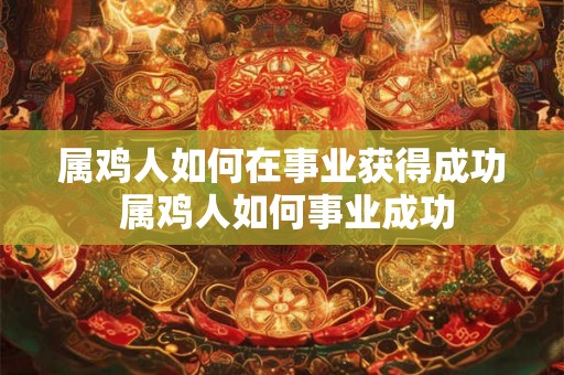 属鸡人如何在事业获得成功 属鸡人如何事业成功