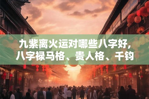 九紫离火运对哪些八字好,八字禄马格、贵人格、千钧格！
