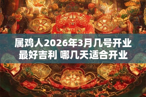 属鸡人2026年3月几号开业最好吉利 哪几天适合开业